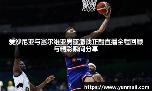 爱沙尼亚与塞尔维亚男篮激战正酣直播全程回顾与精彩瞬间分享