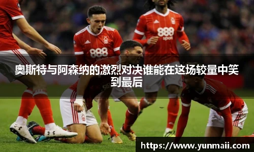 奥斯特与阿森纳的激烈对决谁能在这场较量中笑到最后