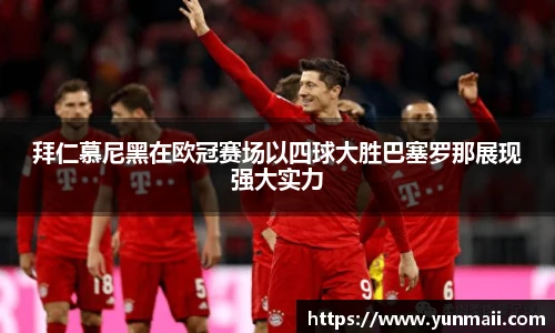 拜仁慕尼黑在欧冠赛场以四球大胜巴塞罗那展现强大实力